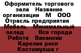 Оформитель торгового зала › Название организации ­ М2, ООО › Отрасль предприятия ­ Мебель › Минимальный оклад ­ 1 - Все города Работа » Вакансии   . Карелия респ.,Костомукша г.
